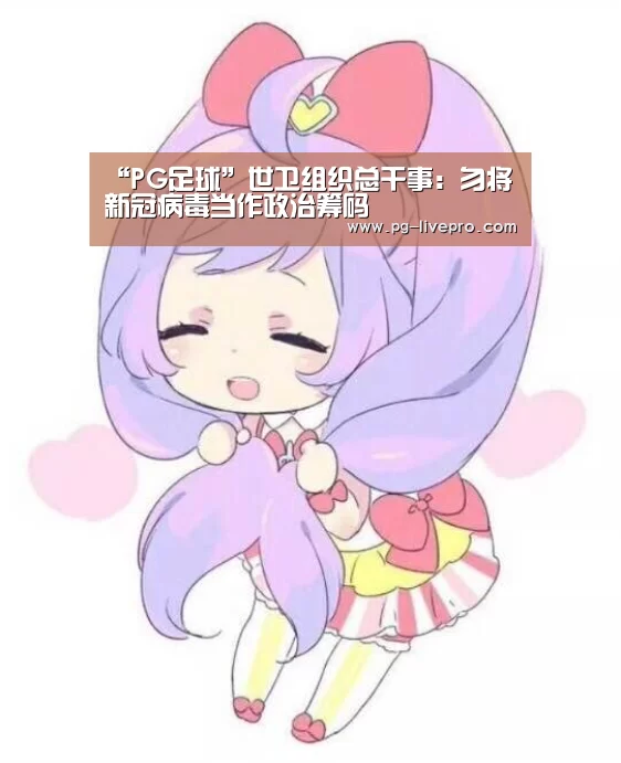“PG足球”世卫组织总干事:勿将新冠病毒当作政治筹码(图3) PG足球